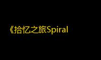 《拾忆之旅Spiral》登陆Steam：一段关于记忆与认知衰退的温情探索之旅